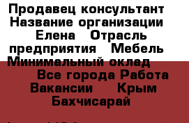 Продавец-консультант › Название организации ­ Елена › Отрасль предприятия ­ Мебель › Минимальный оклад ­ 20 000 - Все города Работа » Вакансии   . Крым,Бахчисарай